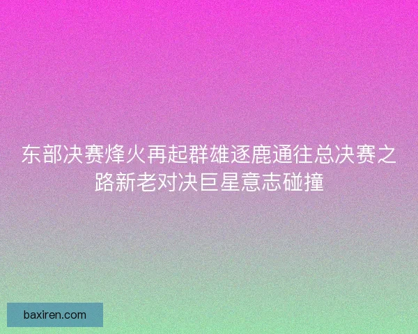 东部决赛烽火再起群雄逐鹿通往总决赛之路新老对决巨星意志碰撞
