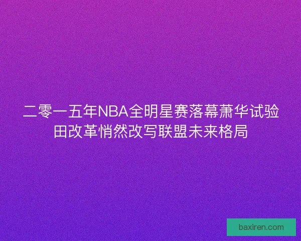 二零一五年NBA全明星赛落幕萧华试验田改革悄然改写联盟未来格局